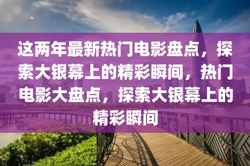 這兩年最新熱門電影盤點，探索大銀幕上的精彩瞬間，熱門電影大盤點，探索大銀幕上的精彩瞬間