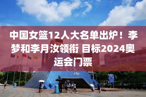 中國女籃12人大名單出爐！李夢和李月汝領(lǐng)銜 目標(biāo)2024奧運(yùn)會門票