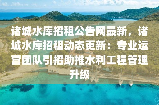 諸城水庫招租公告網(wǎng)最新，諸城水庫招租動態(tài)更新：專業(yè)運營團隊引招助推水利工程管理升級
