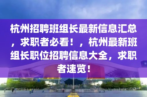 杭州招聘班組長最新信息匯總，求職者必看！，杭州最新班組長職位招聘信息大全，求職者速覽！