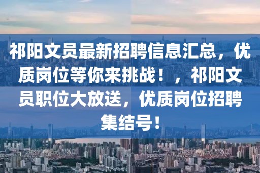 祁陽文員最新招聘信息匯總，優(yōu)質(zhì)崗位等你來挑戰(zhàn)！，祁陽文員職位大放送，優(yōu)質(zhì)崗位招聘集結(jié)號！