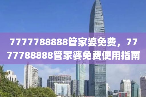 7777788888管家婆免費(fèi)，7777788888管家婆免費(fèi)使用指南