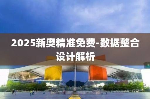 2025新奧精準(zhǔn)免費(fèi)-數(shù)據(jù)整合設(shè)計(jì)解析