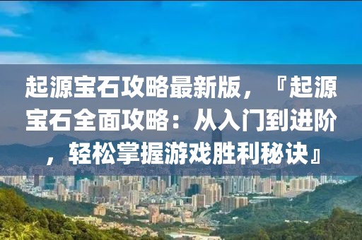 起源寶石攻略最新版，『起源寶石全面攻略：從入門(mén)到進(jìn)階，輕松掌握游戲勝利秘訣』