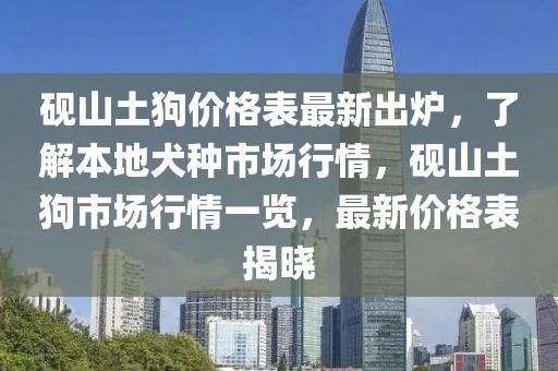 硯山土狗價格表最新出爐，了解本地犬種市場行情，硯山土狗市場行情一覽，最新價格表揭曉
