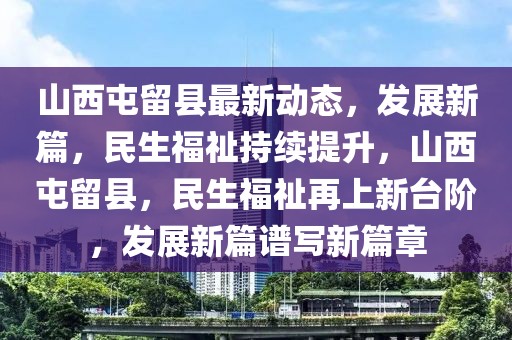 山西屯留縣最新動態(tài)，發(fā)展新篇，民生福祉持續(xù)提升，山西屯留縣，民生福祉再上新臺階，發(fā)展新篇譜寫新篇章