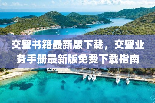 交警書籍最新版下載，交警業(yè)務(wù)手冊(cè)最新版免費(fèi)下載指南