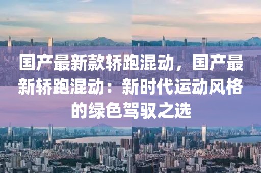 國產(chǎn)最新款轎跑混動，國產(chǎn)最新轎跑混動：新時代運動風格的綠色駕馭之選