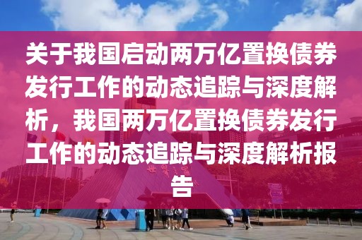 關(guān)于我國啟動兩萬億置換債券發(fā)行工作的動態(tài)追蹤與深度解析，我國兩萬億置換債券發(fā)行工作的動態(tài)追蹤與深度解析報告