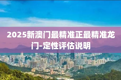 2025新澳門最精準(zhǔn)正最精準(zhǔn)龍門-定性評估說明