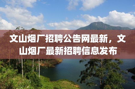 文山煙廠招聘公告網(wǎng)最新，文山煙廠最新招聘信息發(fā)布