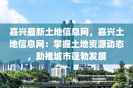 嘉興最新土地信息網(wǎng)，嘉興土地信息網(wǎng)：掌握土地資源動(dòng)態(tài)，助推城市蓬勃發(fā)展