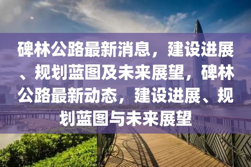 碑林公路最新消息，建設(shè)進(jìn)展、規(guī)劃藍(lán)圖及未來(lái)展望，碑林公路最新動(dòng)態(tài)，建設(shè)進(jìn)展、規(guī)劃藍(lán)圖與未來(lái)展望