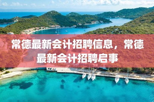 常德最新會(huì)計(jì)招聘信息，常德最新會(huì)計(jì)招聘啟事