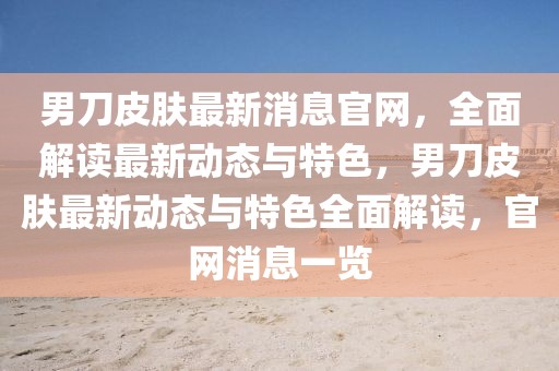 男刀皮膚最新消息官網(wǎng)，全面解讀最新動(dòng)態(tài)與特色，男刀皮膚最新動(dòng)態(tài)與特色全面解讀，官網(wǎng)消息一覽