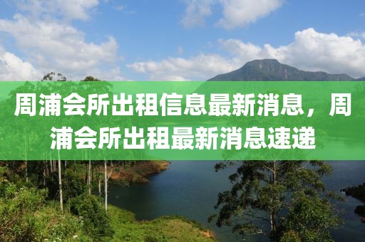 周浦會(huì)所出租信息最新消息，周浦會(huì)所出租最新消息速遞