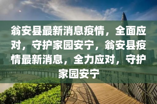 翁安縣最新消息疫情，全面應(yīng)對(duì)，守護(hù)家園安寧，翁安縣疫情最新消息，全力應(yīng)對(duì)，守護(hù)家園安寧