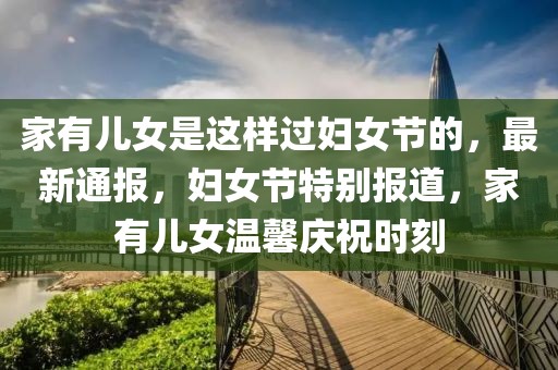 家有兒女是這樣過婦女節(jié)的，最新通報，婦女節(jié)特別報道，家有兒女溫馨慶祝時刻