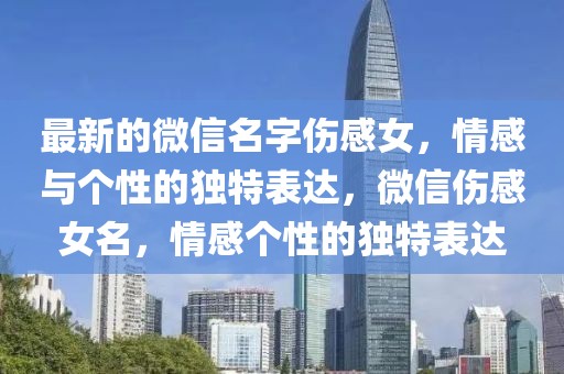 最新的微信名字傷感女，情感與個(gè)性的獨(dú)特表達(dá)，微信傷感女名，情感個(gè)性的獨(dú)特表達(dá)