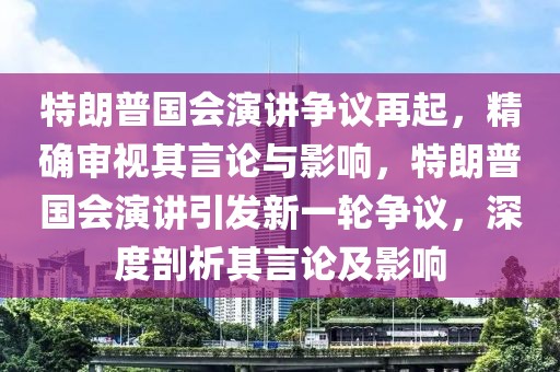 特朗普國會演講爭議再起，精確審視其言論與影響，特朗普國會演講引發(fā)新一輪爭議，深度剖析其言論及影響