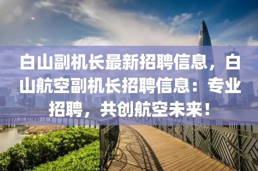 白山副機(jī)長最新招聘信息，白山航空副機(jī)長招聘信息：專業(yè)招聘，共創(chuàng)航空未來！