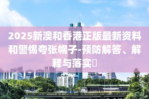 2025新澳和香港正版最新資料和警惕夸張幌子-預(yù)防解答、解釋與落實?