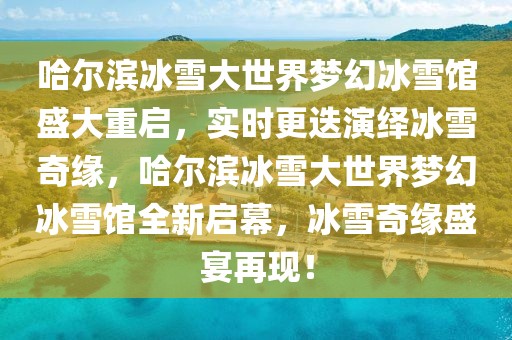 哈爾濱冰雪大世界夢(mèng)幻冰雪館盛大重啟，實(shí)時(shí)更迭演繹冰雪奇緣，哈爾濱冰雪大世界夢(mèng)幻冰雪館全新啟幕，冰雪奇緣盛宴再現(xiàn)！