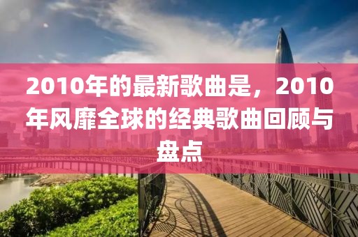 2010年的最新歌曲是，2010年風(fēng)靡全球的經(jīng)典歌曲回顧與盤點