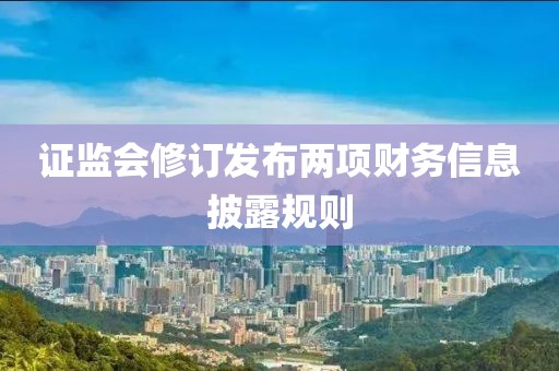 證監(jiān)會修訂發(fā)布兩項財務(wù)信息披露規(guī)則