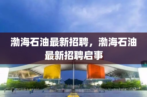 渤海石油最新招聘，渤海石油最新招聘啟事