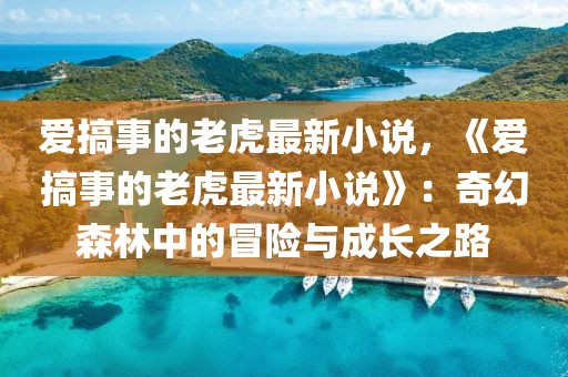 愛搞事的老虎最新小說，《愛搞事的老虎最新小說》：奇幻森林中的冒險與成長之路