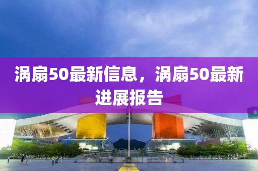 渦扇50最新信息，渦扇50最新進(jìn)展報(bào)告