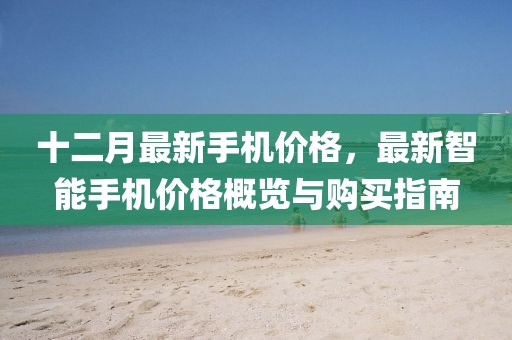 十二月最新手機(jī)價(jià)格，最新智能手機(jī)價(jià)格概覽與購買指南