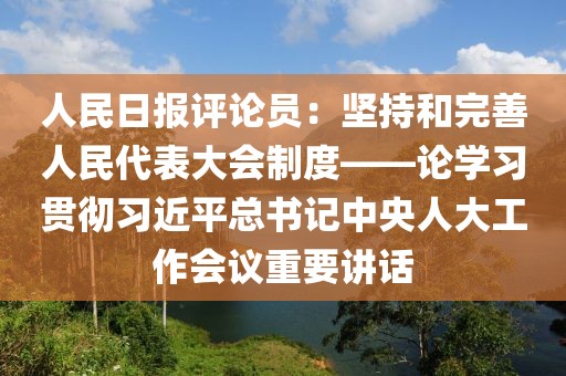 人民日報評論員：堅持和完善人民代表大會制度——論學(xué)習(xí)貫徹習(xí)近平總書記中央人大工作會議重要講話