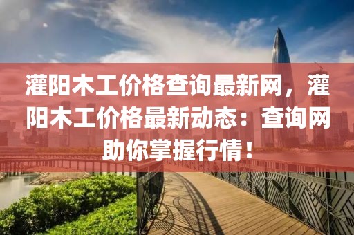 灌陽木工價格查詢最新網(wǎng)，灌陽木工價格最新動態(tài)：查詢網(wǎng)助你掌握行情！