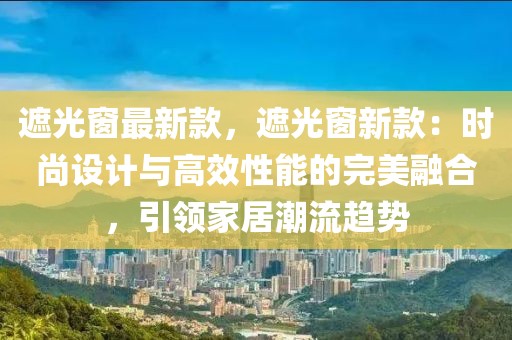 遮光窗最新款，遮光窗新款：時尚設(shè)計與高效性能的完美融合，引領(lǐng)家居潮流趨勢