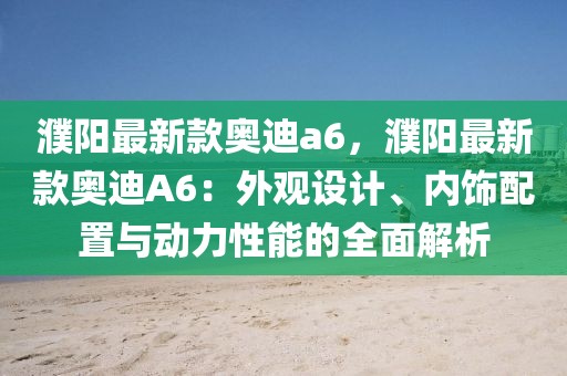 濮陽最新款奧迪a6，濮陽最新款奧迪A6：外觀設(shè)計、內(nèi)飾配置與動力性能的全面解析
