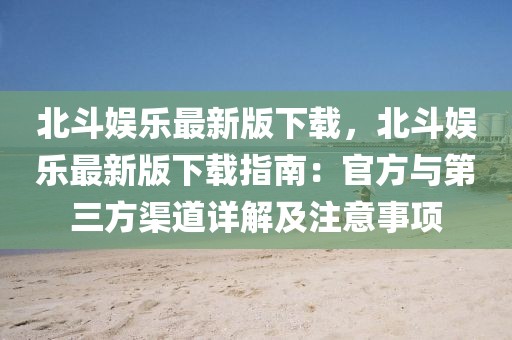 北斗娛樂最新版下載，北斗娛樂最新版下載指南：官方與第三方渠道詳解及注意事項(xiàng)