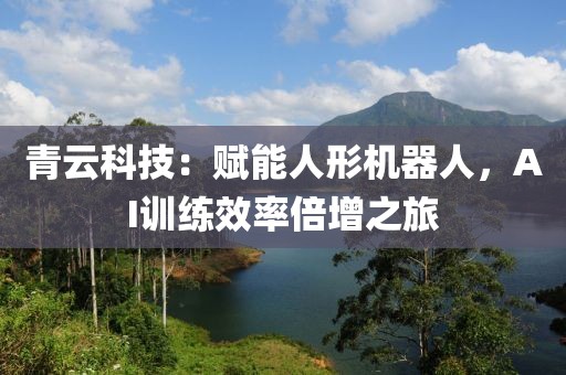 青云科技：賦能人形機(jī)器人，AI訓(xùn)練效率倍增之旅