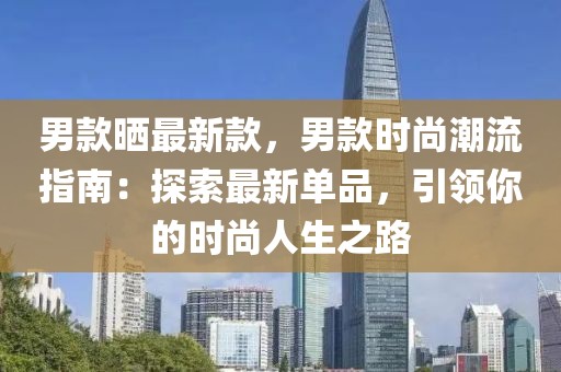 男款曬最新款，男款時尚潮流指南：探索最新單品，引領(lǐng)你的時尚人生之路