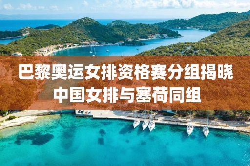 巴黎奧運(yùn)女排資格賽分組揭曉 中國(guó)女排與塞荷同組