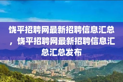 饒平招聘網(wǎng)最新招聘信息匯總，饒平招聘網(wǎng)最新招聘信息匯總匯總發(fā)布