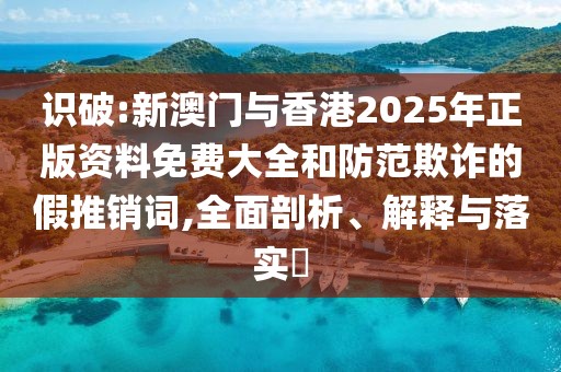 識破:新澳門與香港2025年正版資料免費大全和防范欺詐的假推銷詞,全面剖析、解釋與落實?