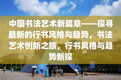 中國書法藝術(shù)新篇章——探尋最新的行書風(fēng)格與趨勢，書法藝術(shù)創(chuàng)新之旅，行書風(fēng)格與趨勢新探