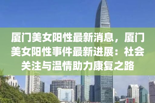廈門(mén)美女陽(yáng)性最新消息，廈門(mén)美女陽(yáng)性事件最新進(jìn)展：社會(huì)關(guān)注與溫情助力康復(fù)之路