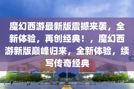 魔幻西游最新版震撼來襲，全新體驗，再創(chuàng)經(jīng)典！，魔幻西游新版巔峰歸來，全新體驗，續(xù)寫傳奇經(jīng)典