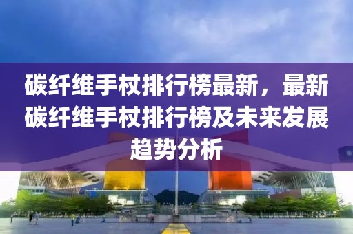碳纖維手杖排行榜最新，最新碳纖維手杖排行榜及未來(lái)發(fā)展趨勢(shì)分析