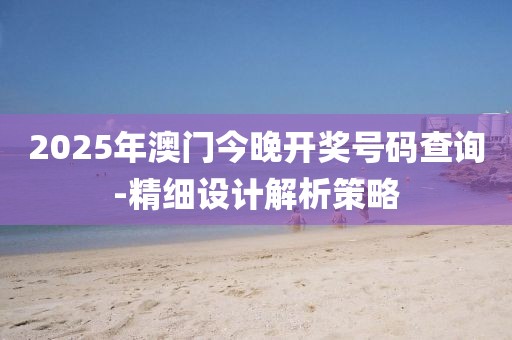 2025年澳門今晚開獎號碼查詢-精細設計解析策略