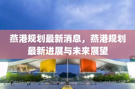 燕港規(guī)劃最新消息，燕港規(guī)劃最新進(jìn)展與未來展望