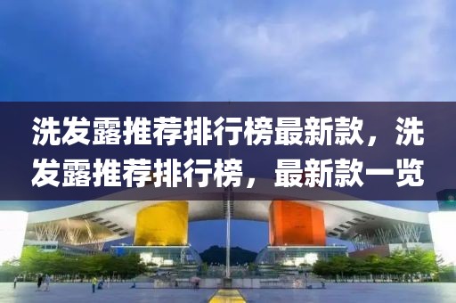 洗發(fā)露推薦排行榜最新款，洗發(fā)露推薦排行榜，最新款一覽